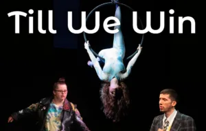 3 artists - dancing, singing and hanging from an aerial hoop. They are defiant, mid-performance. Header reads 'Till We Win'